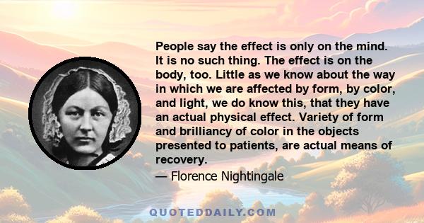 People say the effect is only on the mind. It is no such thing. The effect is on the body, too. Little as we know about the way in which we are affected by form, by color, and light, we do know this, that they have an