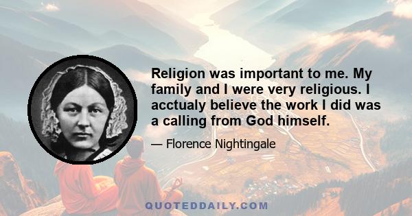 Religion was important to me. My family and I were very religious. I acctualy believe the work I did was a calling from God himself.