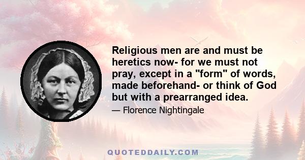 Religious men are and must be heretics now- for we must not pray, except in a form of words, made beforehand- or think of God but with a prearranged idea.