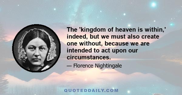 The 'kingdom of heaven is within,' indeed, but we must also create one without, because we are intended to act upon our circumstances.