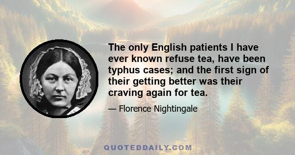 The only English patients I have ever known refuse tea, have been typhus cases; and the first sign of their getting better was their craving again for tea.