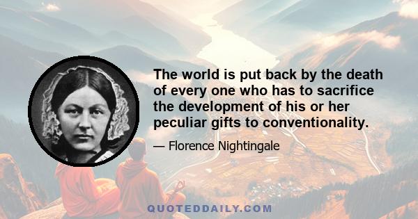 The world is put back by the death of every one who has to sacrifice the development of his or her peculiar gifts to conventionality.