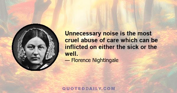 Unnecessary noise is the most cruel abuse of care which can be inflicted on either the sick or the well.