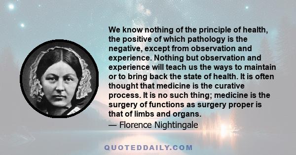 We know nothing of the principle of health, the positive of which pathology is the negative, except from observation and experience. Nothing but observation and experience will teach us the ways to maintain or to bring