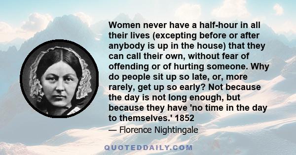 Women never have a half-hour in all their lives (excepting before or after anybody is up in the house) that they can call their own, without fear of offending or of hurting someone. Why do people sit up so late, or,