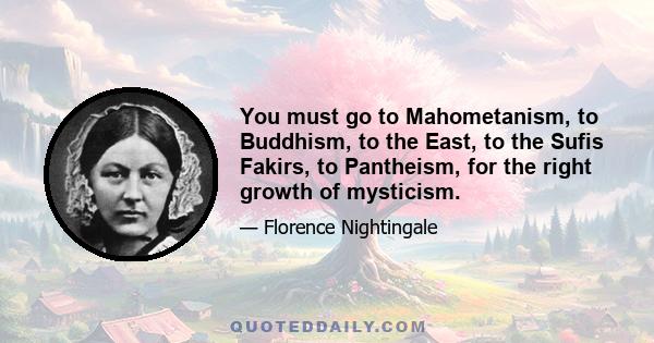 You must go to Mahometanism, to Buddhism, to the East, to the Sufis Fakirs, to Pantheism, for the right growth of mysticism.