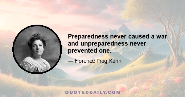 Preparedness never caused a war and unpreparedness never prevented one.