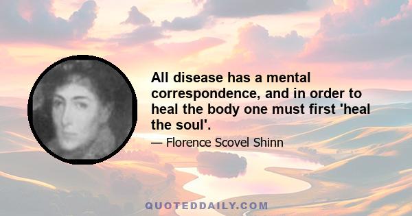 All disease has a mental correspondence, and in order to heal the body one must first 'heal the soul'.