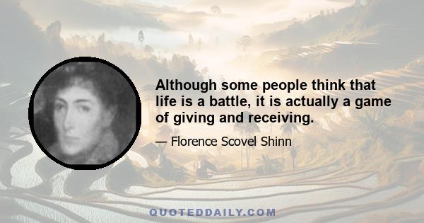 Although some people think that life is a battle, it is actually a game of giving and receiving.