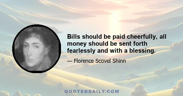 Bills should be paid cheerfully, all money should be sent forth fearlessly and with a blessing.