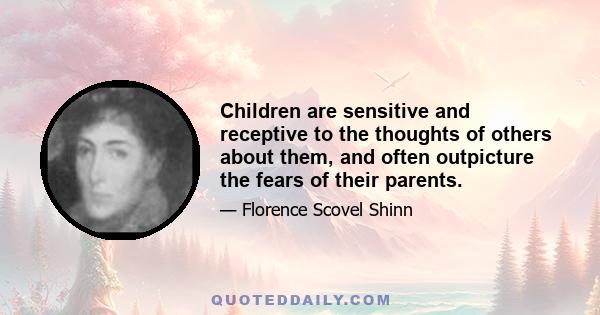 Children are sensitive and receptive to the thoughts of others about them, and often outpicture the fears of their parents.