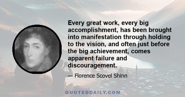 Every great work, every big accomplishment, has been brought into manifestation through holding to the vision, and often just before the big achievement, comes apparent failure and discouragement.