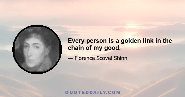 Every person is a golden link in the chain of my good.