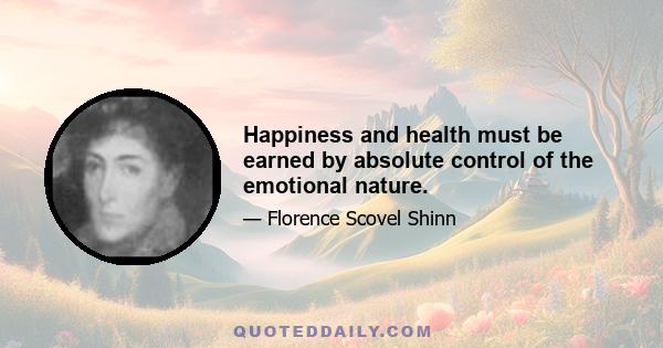 Happiness and health must be earned by absolute control of the emotional nature.