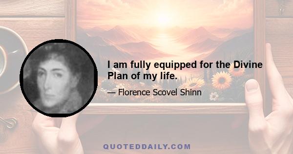 I am fully equipped for the Divine Plan of my life.