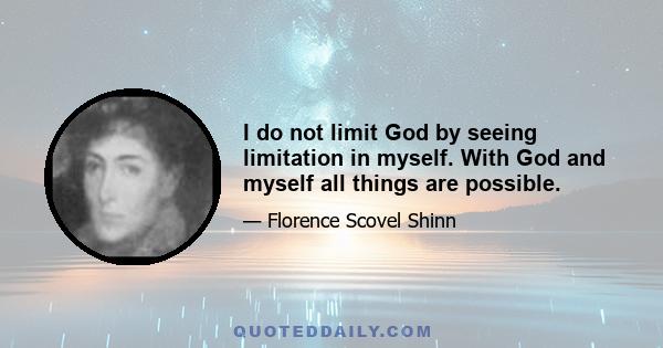 I do not limit God by seeing limitation in myself. With God and myself all things are possible.