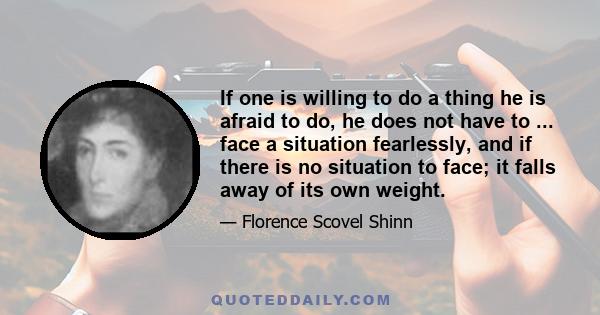 If one is willing to do a thing he is afraid to do, he does not have to ... face a situation fearlessly, and if there is no situation to face; it falls away of its own weight.