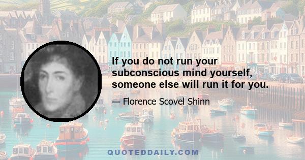 If you do not run your subconscious mind yourself, someone else will run it for you.