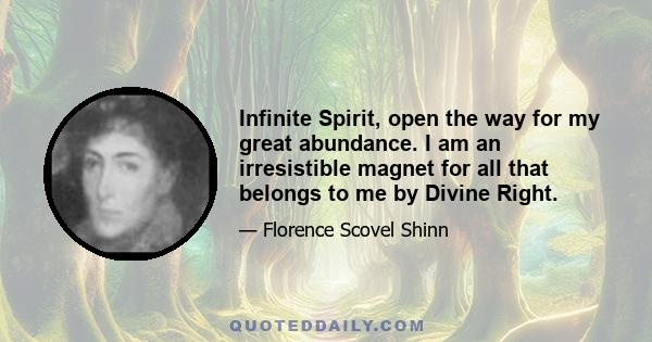 Infinite Spirit, open the way for my great abundance. I am an irresistible magnet for all that belongs to me by Divine Right.