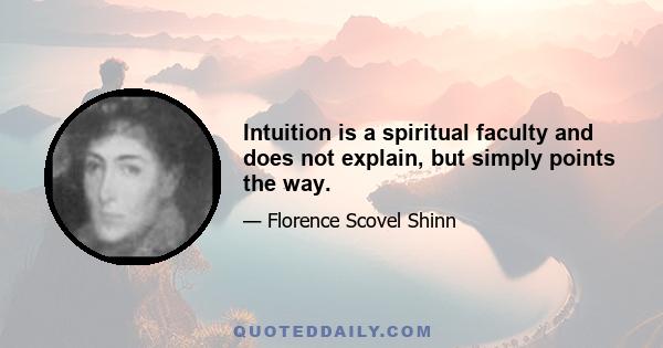 Intuition is a spiritual faculty and does not explain, but simply points the way.