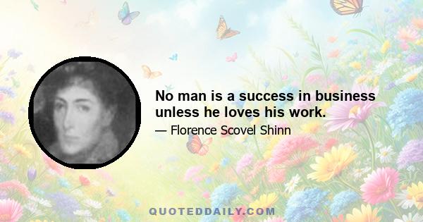 No man is a success in business unless he loves his work.