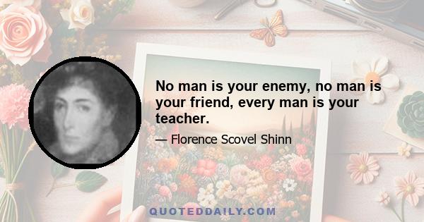 No man is your enemy, no man is your friend, every man is your teacher.