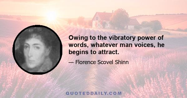 Owing to the vibratory power of words, whatever man voices, he begins to attract.