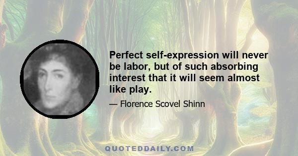 Perfect self-expression will never be labor, but of such absorbing interest that it will seem almost like play.