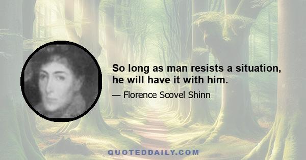 So long as man resists a situation, he will have it with him.