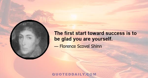 The first start toward success is to be glad you are yourself.