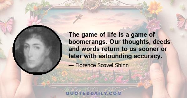 The game of life is a game of boomerangs. Our thoughts, deeds and words return to us sooner or later with astounding accuracy.