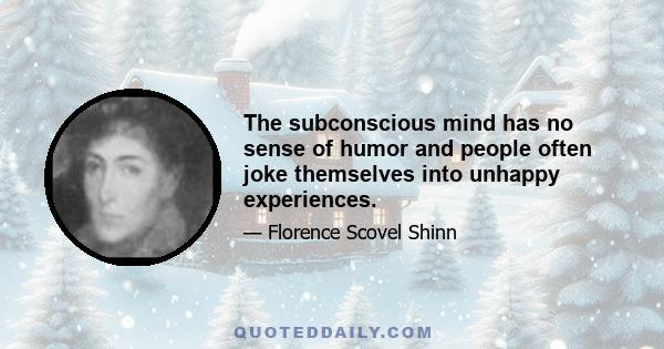 The subconscious mind has no sense of humor and people often joke themselves into unhappy experiences.