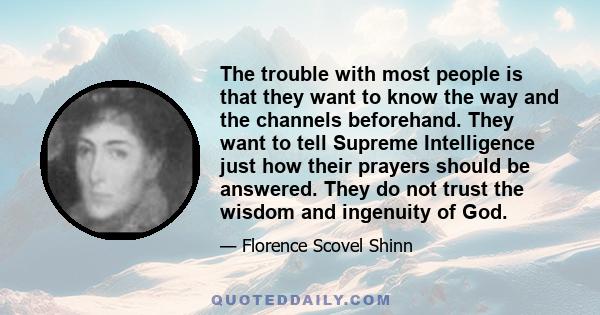 The trouble with most people is that they want to know the way and the channels beforehand. They want to tell Supreme Intelligence just how their prayers should be answered. They do not trust the wisdom and ingenuity of 