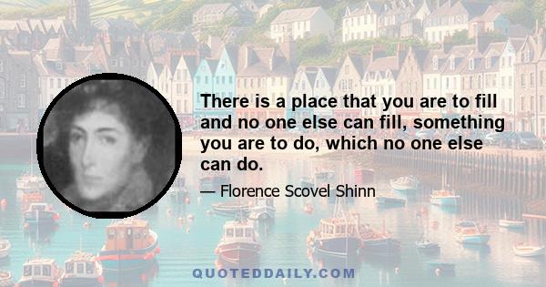 There is a place that you are to fill and no one else can fill, something you are to do, which no one else can do.