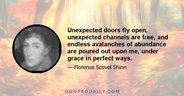 Unexpected doors fly open, unexpected channels are free, and endless avalanches of abundance are poured out upon me, under grace in perfect ways.