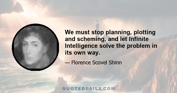 We must stop planning, plotting and scheming, and let Infinite Intelligence solve the problem in its own way.