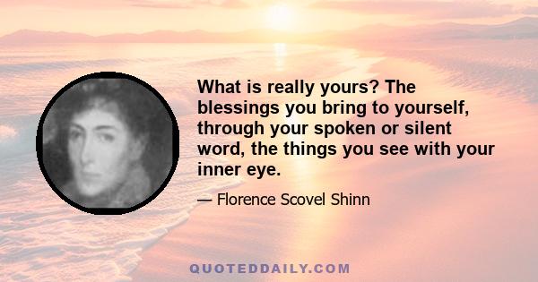 What is really yours? The blessings you bring to yourself, through your spoken or silent word, the things you see with your inner eye.