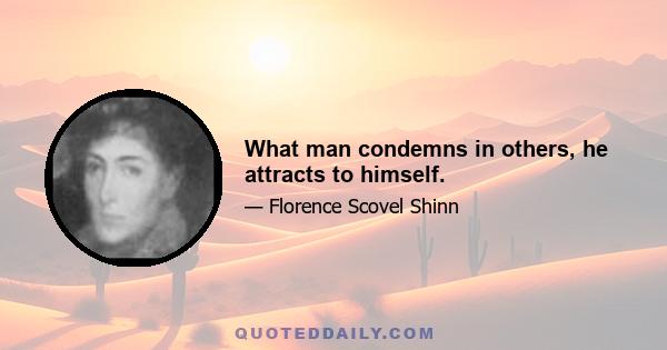 What man condemns in others, he attracts to himself.