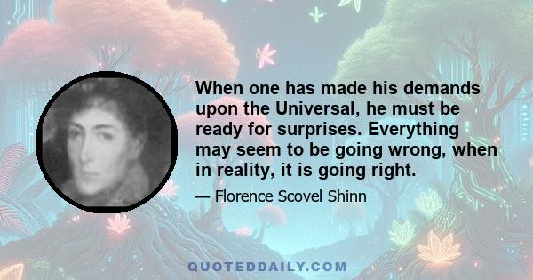 When one has made his demands upon the Universal, he must be ready for surprises. Everything may seem to be going wrong, when in reality, it is going right.