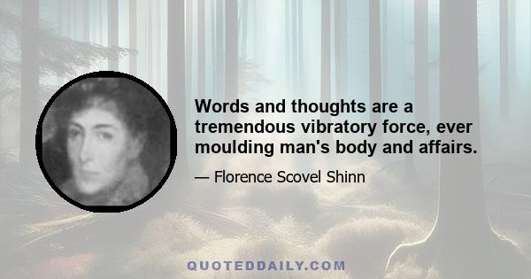 Words and thoughts are a tremendous vibratory force, ever moulding man's body and affairs.