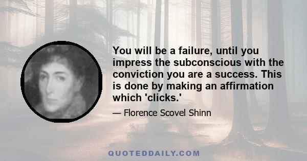 You will be a failure, until you impress the subconscious with the conviction you are a success. This is done by making an affirmation which 'clicks.'