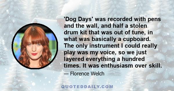 'Dog Days' was recorded with pens and the wall, and half a stolen drum kit that was out of tune, in what was basically a cupboard. The only instrument I could really play was my voice, so we just layered everything a