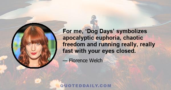 For me, ‘Dog Days’ symbolizes apocalyptic euphoria, chaotic freedom and running really, really fast with your eyes closed.