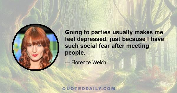 Going to parties usually makes me feel depressed, just because I have such social fear after meeting people.