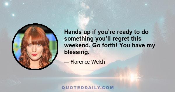 Hands up if you’re ready to do something you’ll regret this weekend. Go forth! You have my blessing.