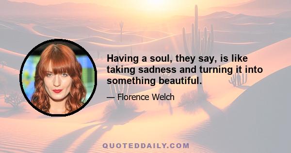 Having a soul, they say, is like taking sadness and turning it into something beautiful.