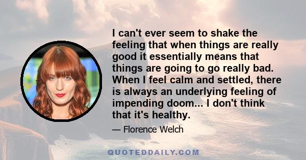 I can't ever seem to shake the feeling that when things are really good it essentially means that things are going to go really bad. When I feel calm and settled, there is always an underlying feeling of impending