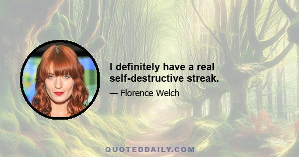 I definitely have a real self-destructive streak.