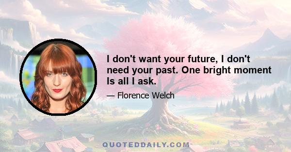 I don't want your future, I don't need your past. One bright moment Is all I ask.