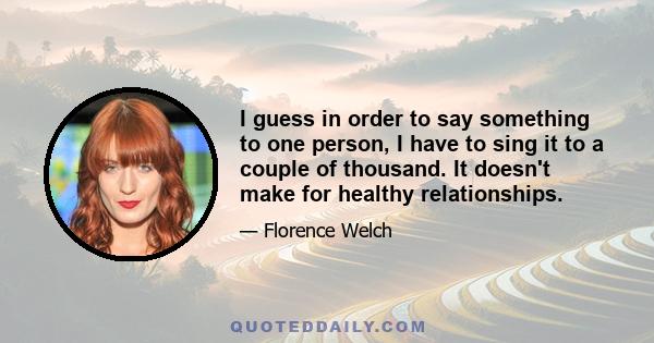 I guess in order to say something to one person, I have to sing it to a couple of thousand. It doesn't make for healthy relationships.